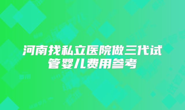 河南找私立医院做三代试管婴儿费用参考