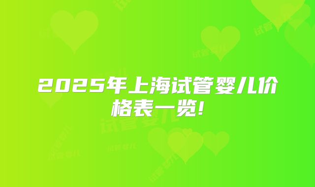 2025年上海试管婴儿价格表一览!