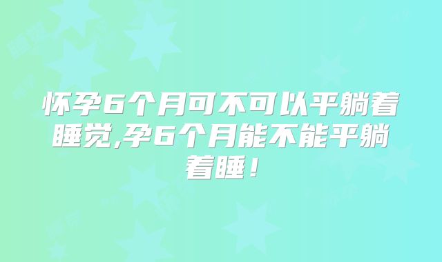 怀孕6个月可不可以平躺着睡觉,孕6个月能不能平躺着睡！