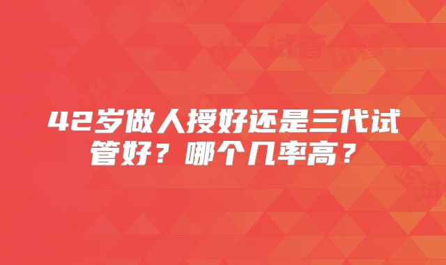 42岁做人授好还是三代试管好？哪个几率高？