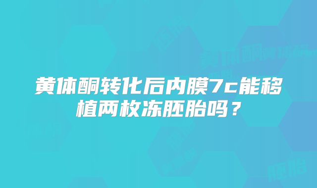 黄体酮转化后内膜7c能移植两枚冻胚胎吗?