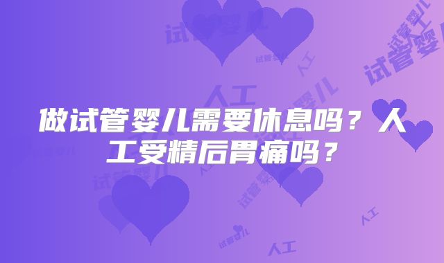 做试管婴儿需要休息吗？人工受精后胃痛吗？
