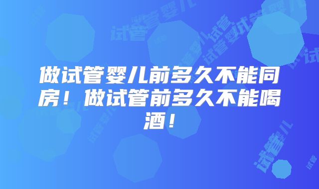 做试管婴儿前多久不能同房！做试管前多久不能喝酒！