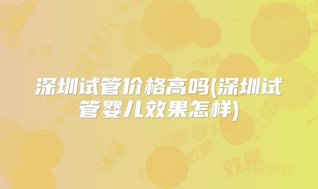 深圳试管价格高吗(深圳试管婴儿效果怎样)
