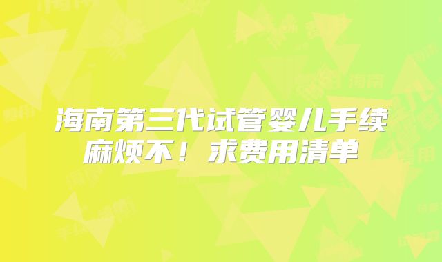 海南第三代试管婴儿手续麻烦不!求费用清单