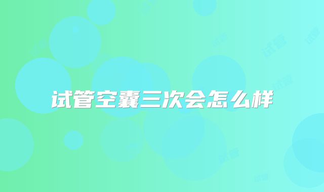 试管空囊三次会怎么样