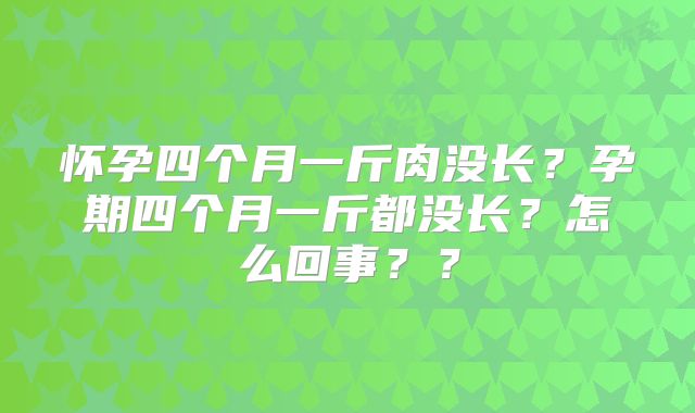 怀孕四个月一斤肉没长？孕期四个月一斤都没长？怎么回事？？