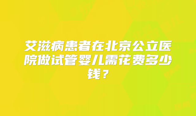 艾滋病患者在北京公立医院做试管婴儿需花费多少钱？