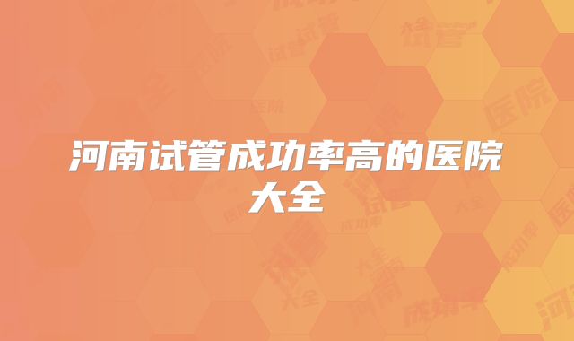 河南试管成功率高的医院大全