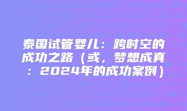 泰国试管婴儿：跨时空的成功之路（或，梦想成真：2024年的成功案例）