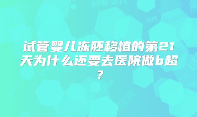 试管婴儿冻胚移植的第21天为什么还要去医院做b超？