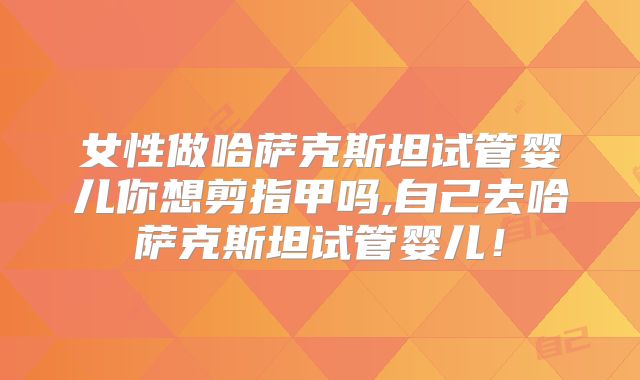 女性做哈萨克斯坦试管婴儿你想剪指甲吗,自己去哈萨克斯坦试管婴儿!