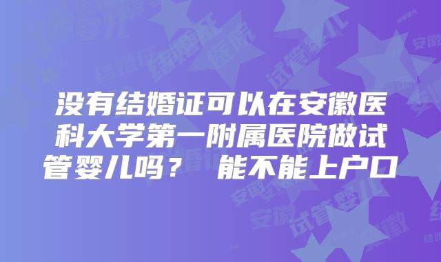没有结婚证可以在安徽医科大学第一附属医院做试管婴儿吗? 能不能上户口