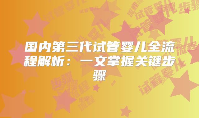 国内第三代试管婴儿全流程解析：一文掌握关键步骤