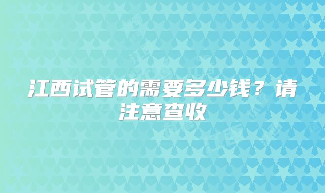 江西试管的需要多少钱?请注意查收
