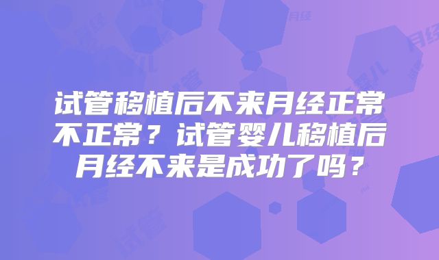 试管移植后不来月经正常不正常?试管婴儿移植后月经不来是成功了吗?