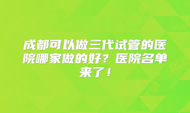 成都可以做三代试管的医院哪家做的好?医院名单来了!