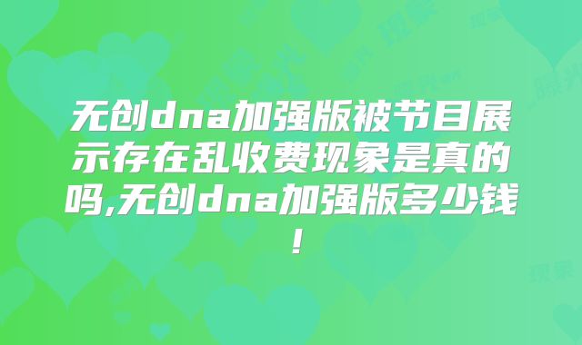 无创dna加强版被节目展示存在乱收费现象是真的吗,无创dna加强版多少钱!