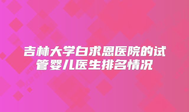 吉林大学白求恩医院的试管婴儿医生排名情况