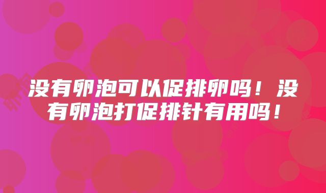 没有卵泡可以促排卵吗！没有卵泡打促排针有用吗！