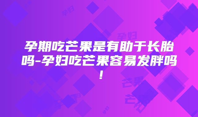 孕期吃芒果是有助于长胎吗-孕妇吃芒果容易发胖吗!