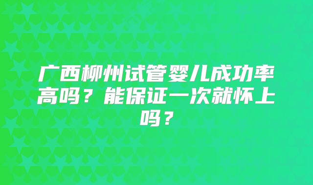 广西柳州试管婴儿成功率高吗？能保证一次就怀上吗？