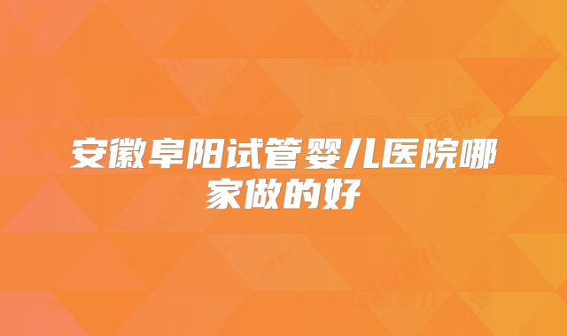 安徽阜阳试管婴儿医院哪家做的好