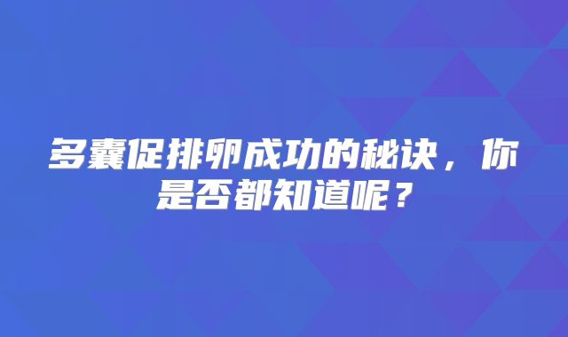 多囊促排卵成功的秘诀,你是否都知道呢?