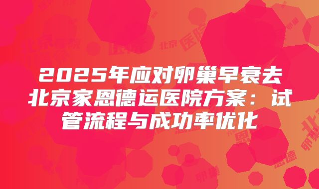 2025年应对卵巢早衰去北京家恩德运医院方案:试管流程与成功率优化