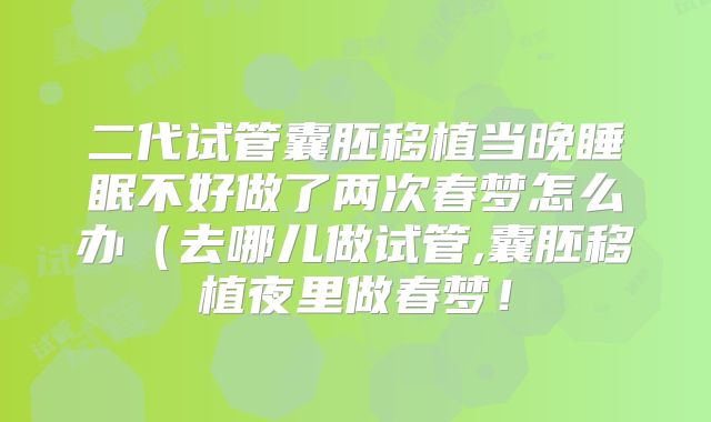 二代试管囊胚移植当晚睡眠不好做了两次春梦怎么办（去哪儿做试管,囊胚移植夜里做春梦！