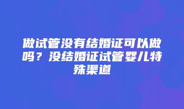 做试管没有结婚证可以做吗？没结婚证试管婴儿特殊渠道