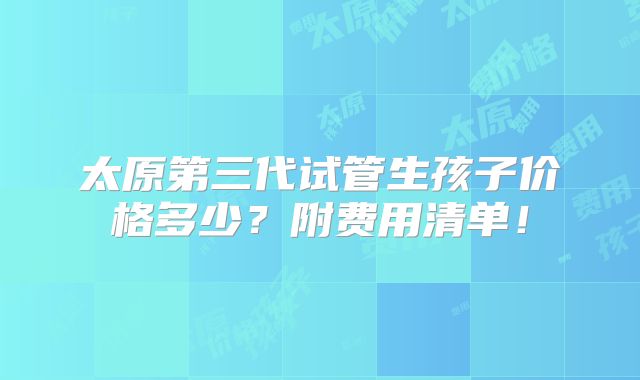 太原第三代试管生孩子价格多少？附费用清单！