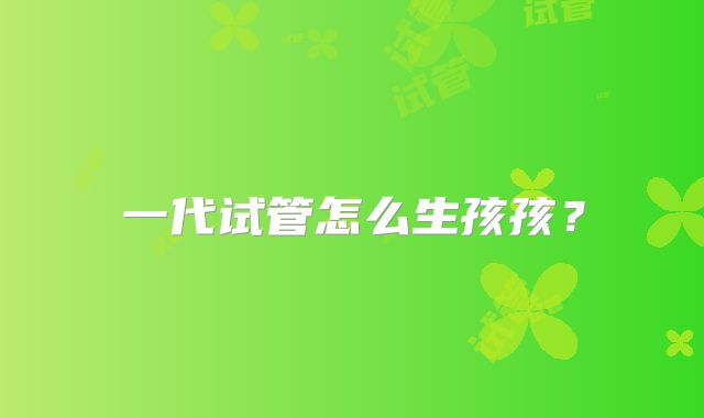 一代试管怎么生孩孩?