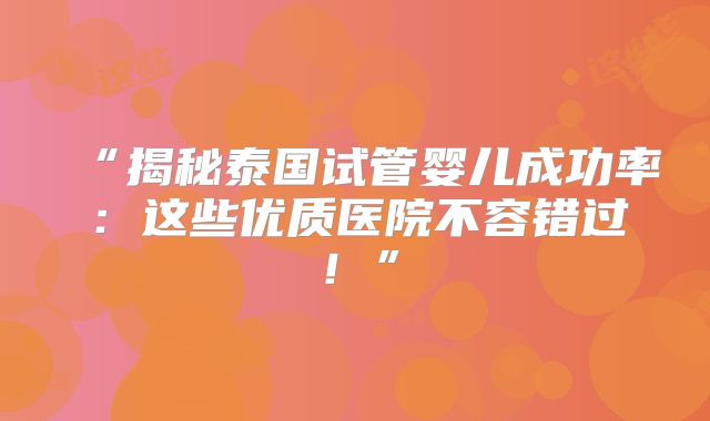 “揭秘泰国试管婴儿成功率：这些优质医院不容错过！”
