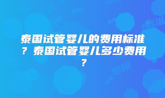 泰国试管婴儿的费用标准?泰国试管婴儿多少费用?