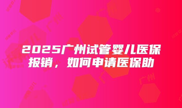 2025广州试管婴儿医保报销,如何申请医保助