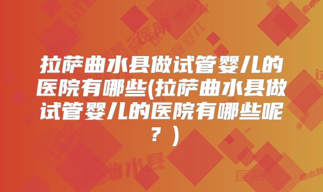 拉萨曲水县做试管婴儿的医院有哪些(拉萨曲水县做试管婴儿的医院有哪些呢？)