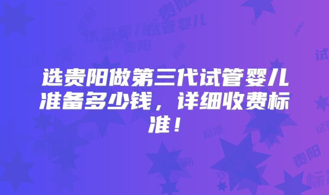 选贵阳做第三代试管婴儿准备多少钱,详细收费标准!