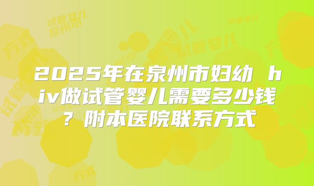 2025年在泉州市妇幼 hiv做试管婴儿需要多少钱？附本医院联系方式