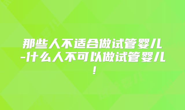 那些人不适合做试管婴儿-什么人不可以做试管婴儿!