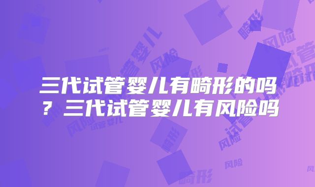 三代试管婴儿有畸形的吗？三代试管婴儿有风险吗