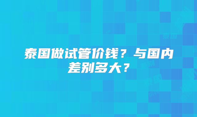 泰国做试管价钱?与国内差别多大?