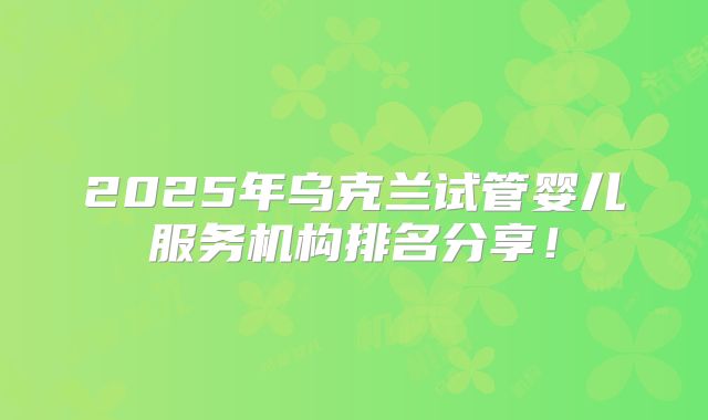2025年乌克兰试管婴儿服务机构排名分享！