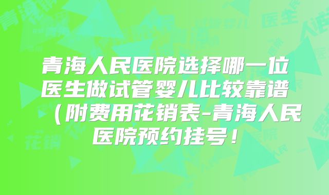 青海人民医院选择哪一位医生做试管婴儿比较靠谱（附费用花销表-青海人民医院预约挂号！