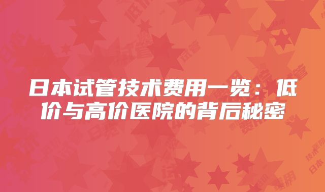 日本试管技术费用一览：低价与高价医院的背后秘密