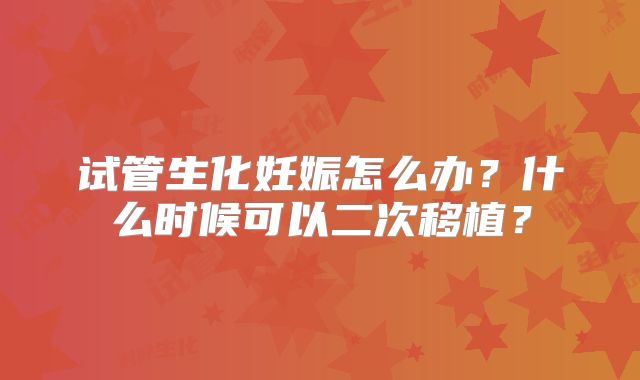 试管生化妊娠怎么办?什么时候可以二次移植?