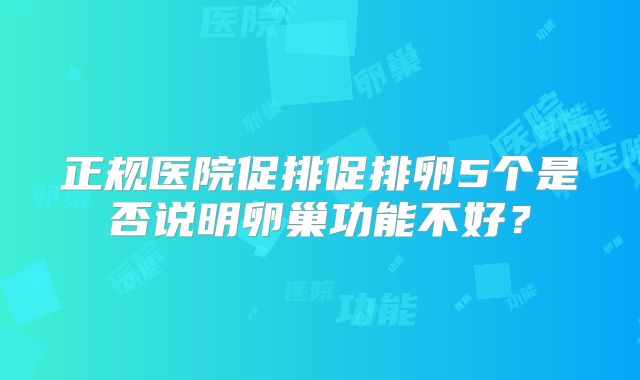 正规医院促排促排卵5个是否说明卵巢功能不好?