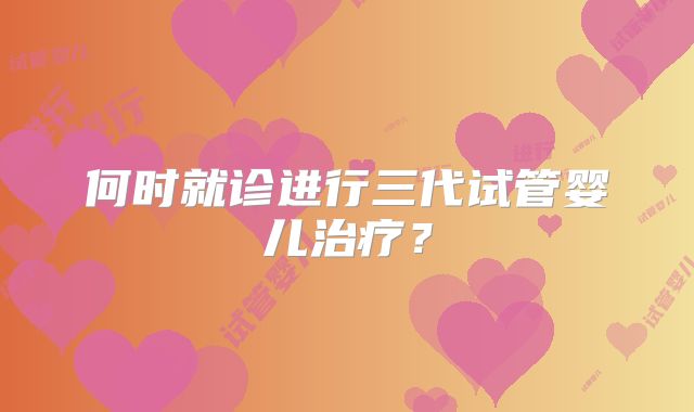 何时就诊进行三代试管婴儿治疗？