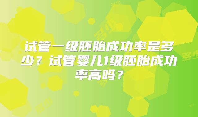 试管一级胚胎成功率是多少?试管婴儿1级胚胎成功率高吗?