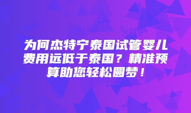为何杰特宁泰国试管婴儿费用远低于泰国？精准预算助您轻松圆梦！